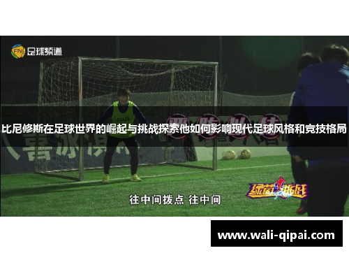 比尼修斯在足球世界的崛起与挑战探索他如何影响现代足球风格和竞技格局