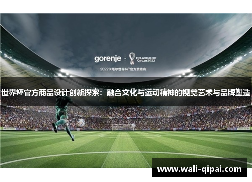 世界杯官方商品设计创新探索：融合文化与运动精神的视觉艺术与品牌塑造