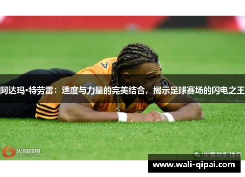 阿达玛·特劳雷：速度与力量的完美结合，揭示足球赛场的闪电之王