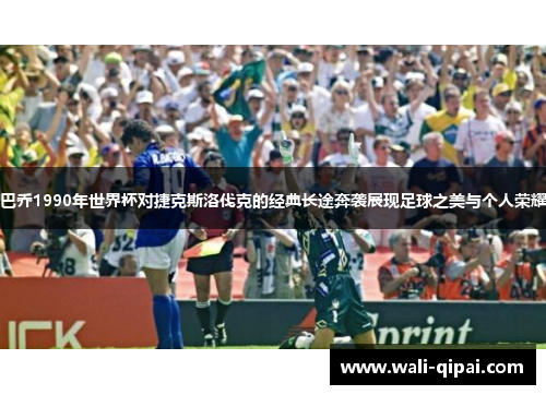 巴乔1990年世界杯对捷克斯洛伐克的经典长途奔袭展现足球之美与个人荣耀