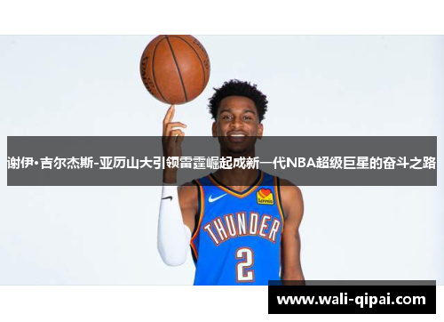 谢伊·吉尔杰斯-亚历山大引领雷霆崛起成新一代NBA超级巨星的奋斗之路