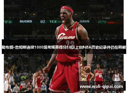 勒布朗·詹姆斯连续1000场常规赛得分10以上创NBA历史纪录并仍在刷新