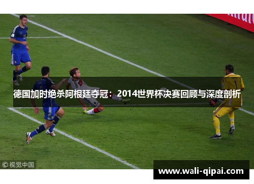 德国加时绝杀阿根廷夺冠：2014世界杯决赛回顾与深度剖析