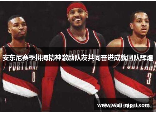 安东尼赛季拼搏精神激励队友共同奋进成就团队辉煌