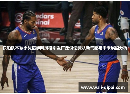 快船队本赛季凭借鲜明风格引发广泛讨论球队新气象与未来展望分析