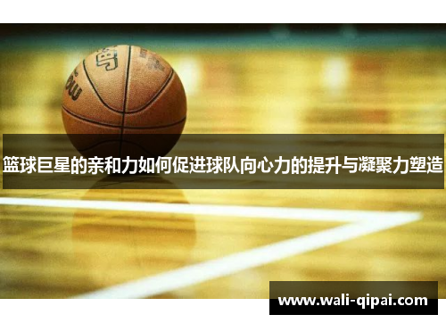 篮球巨星的亲和力如何促进球队向心力的提升与凝聚力塑造