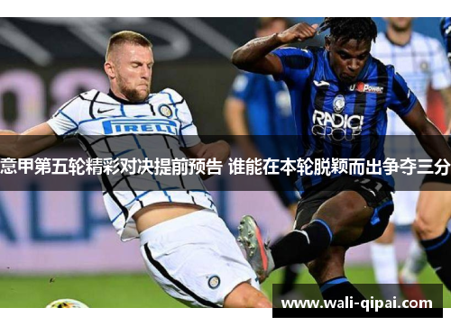 意甲第五轮精彩对决提前预告 谁能在本轮脱颖而出争夺三分