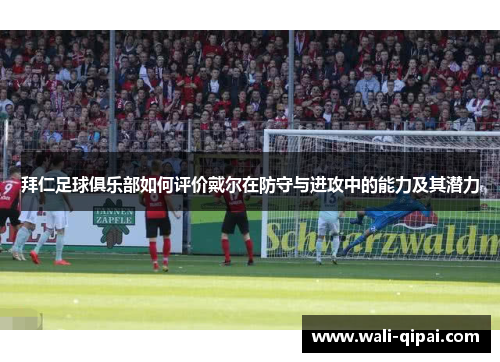 拜仁足球俱乐部如何评价戴尔在防守与进攻中的能力及其潜力