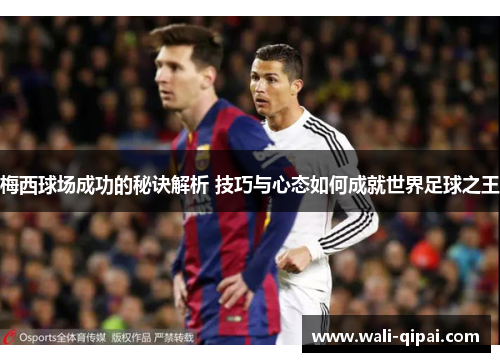 梅西球场成功的秘诀解析 技巧与心态如何成就世界足球之王