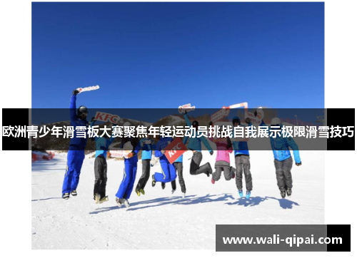 欧洲青少年滑雪板大赛聚焦年轻运动员挑战自我展示极限滑雪技巧