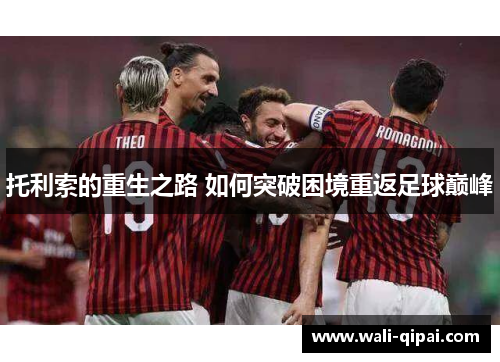 托利索的重生之路 如何突破困境重返足球巅峰