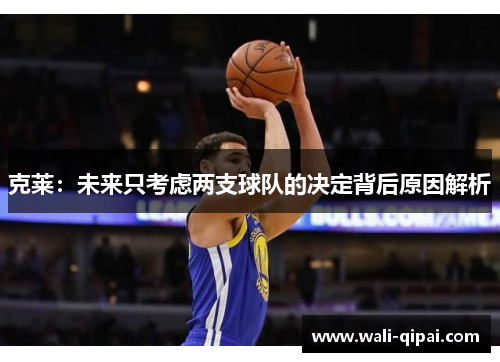 克莱：未来只考虑两支球队的决定背后原因解析