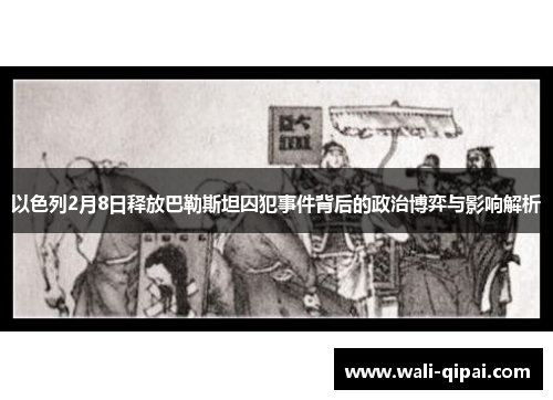 以色列2月8日释放巴勒斯坦囚犯事件背后的政治博弈与影响解析
