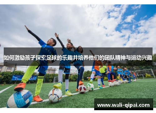 如何激励孩子探索足球的乐趣并培养他们的团队精神与运动兴趣