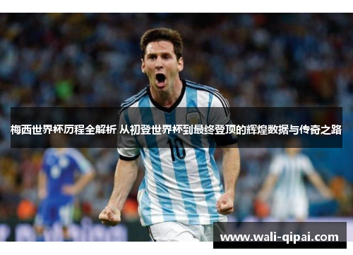 梅西世界杯历程全解析 从初登世界杯到最终登顶的辉煌数据与传奇之路