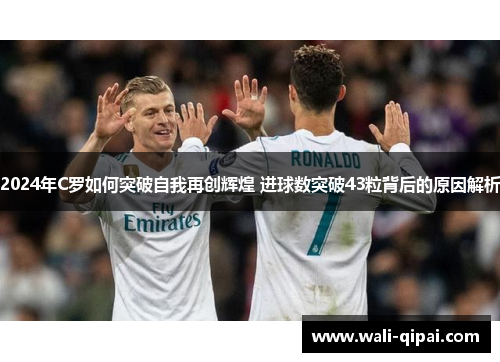2024年C罗如何突破自我再创辉煌 进球数突破43粒背后的原因解析