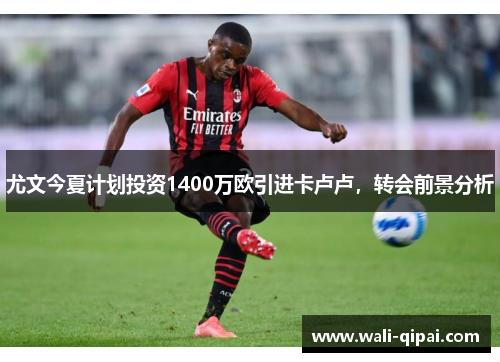 尤文今夏计划投资1400万欧引进卡卢卢，转会前景分析