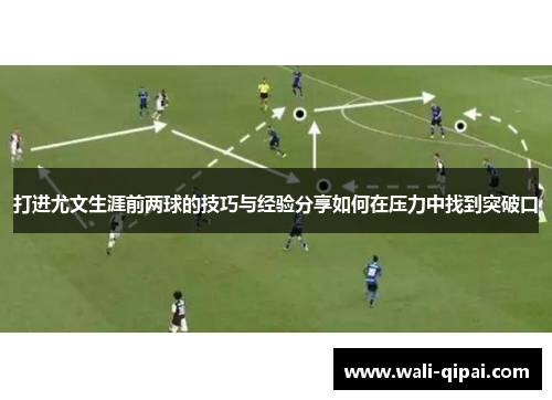 打进尤文生涯前两球的技巧与经验分享如何在压力中找到突破口