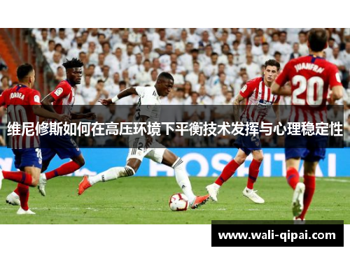 维尼修斯如何在高压环境下平衡技术发挥与心理稳定性