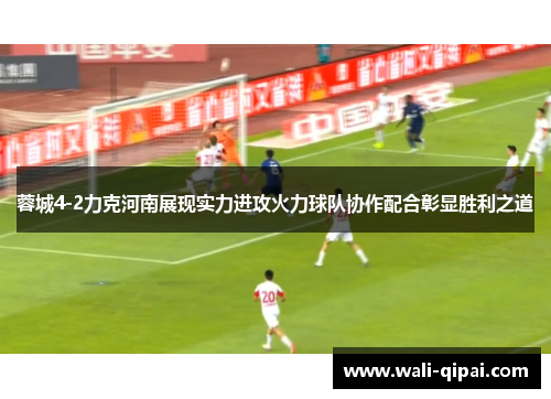 蓉城4-2力克河南展现实力进攻火力球队协作配合彰显胜利之道