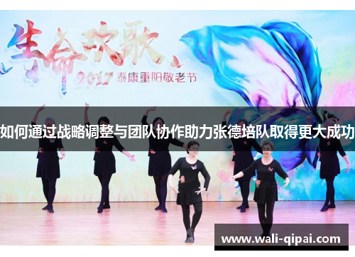 如何通过战略调整与团队协作助力张德培队取得更大成功