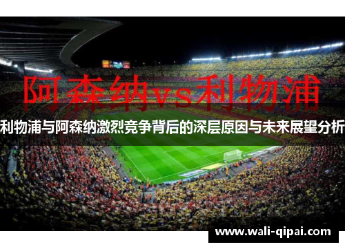 利物浦与阿森纳激烈竞争背后的深层原因与未来展望分析