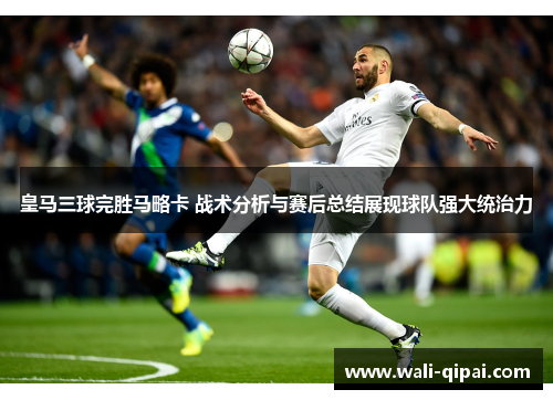皇马三球完胜马略卡 战术分析与赛后总结展现球队强大统治力