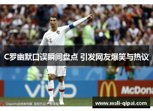 C罗幽默口误瞬间盘点 引发网友爆笑与热议