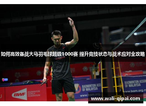 如何高效备战大马羽毛球超级1000赛 提升竞技状态与战术应对全攻略