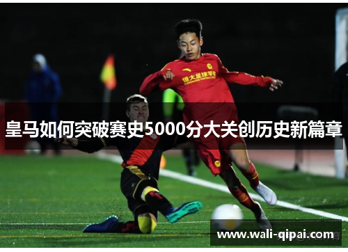 皇马如何突破赛史5000分大关创历史新篇章