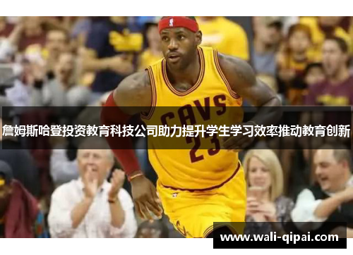 詹姆斯哈登投资教育科技公司助力提升学生学习效率推动教育创新