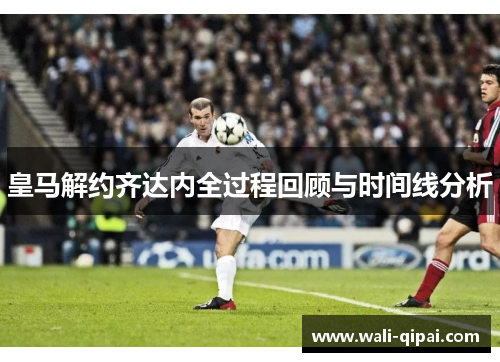 皇马解约齐达内全过程回顾与时间线分析