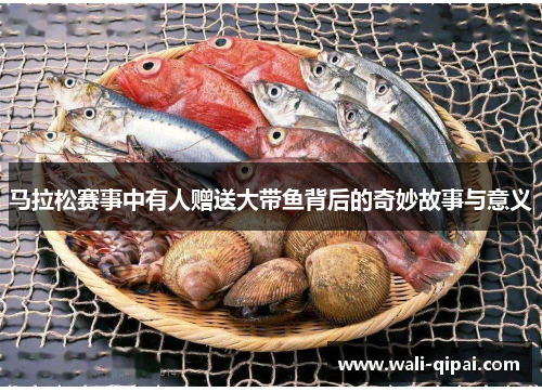 马拉松赛事中有人赠送大带鱼背后的奇妙故事与意义