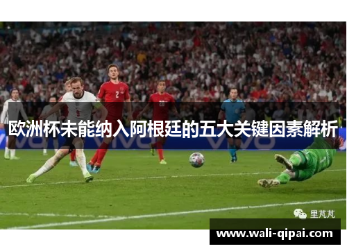 欧洲杯未能纳入阿根廷的五大关键因素解析