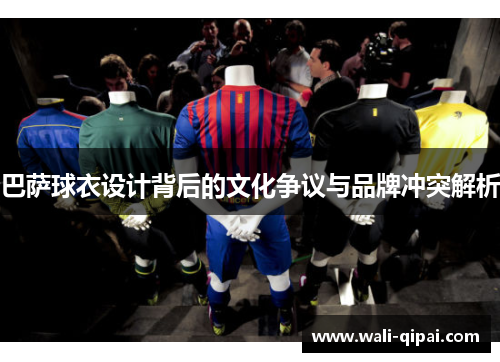 巴萨球衣设计背后的文化争议与品牌冲突解析