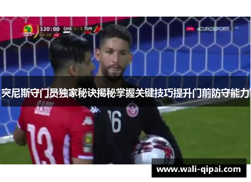 突尼斯守门员独家秘诀揭秘掌握关键技巧提升门前防守能力